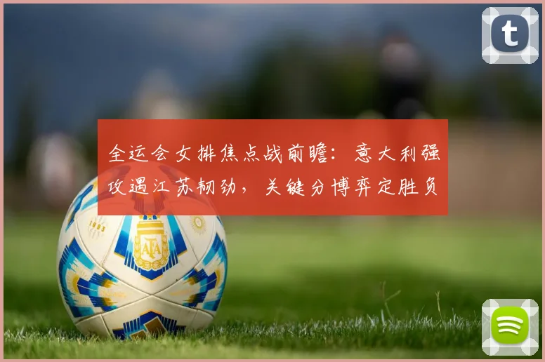 全运会女排焦点战前瞻：意大利强攻遇江苏韧劲，关键分博弈定胜负