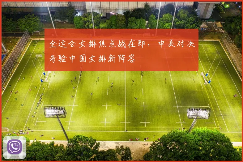全运会女排焦点战在即，中美对决考验中国女排新阵容
