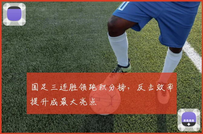 国足三连胜领跑积分榜，反击效率提升成最大亮点