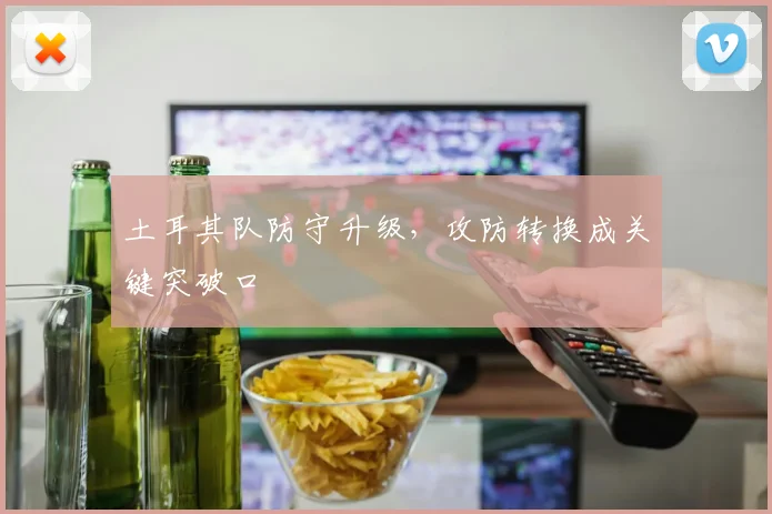 土耳其队防守升级，攻防转换成关键突破口