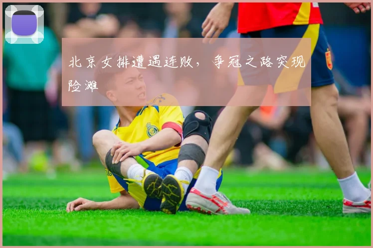 北京女排遭遇连败，争冠之路突现险滩