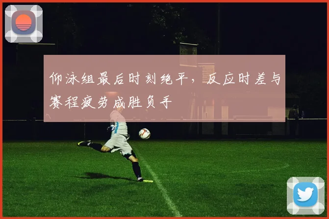 仰泳组最后时刻绝平，反应时差与赛程疲劳成胜负手