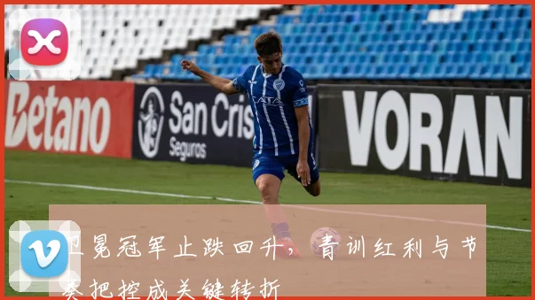 卫冕冠军止跌回升，青训红利与节奏把控成关键转折
