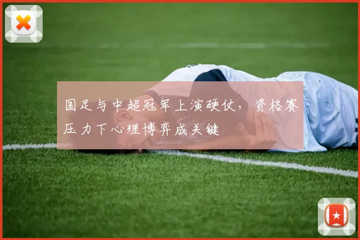 国足与中超冠军上演硬仗，资格赛压力下心理博弈成关键