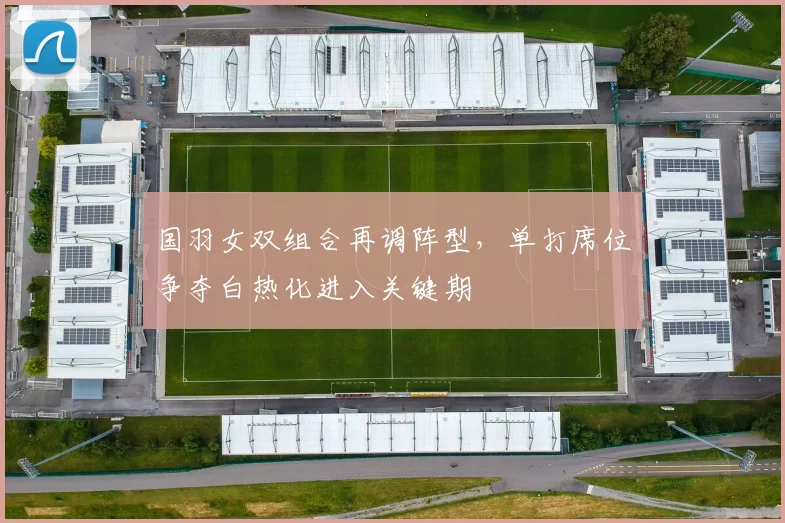 国羽女双组合再调阵型，单打席位争夺白热化进入关键期