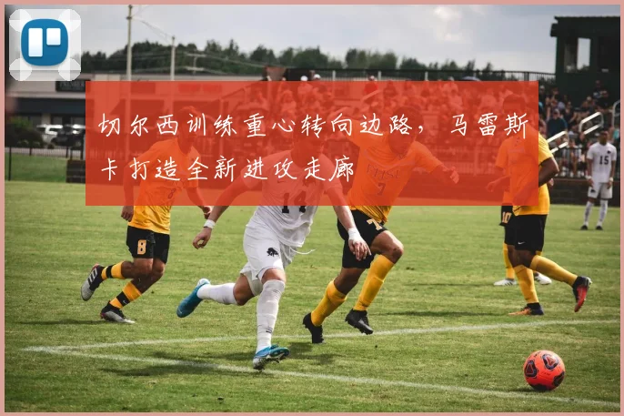 切尔西训练重心转向边路，马雷斯卡打造全新进攻走廊