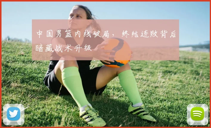 中国男篮内线破局，终结连败背后暗藏战术升级