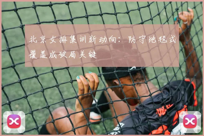 北京女排集训新动向：防守地毯式覆盖成破局关键