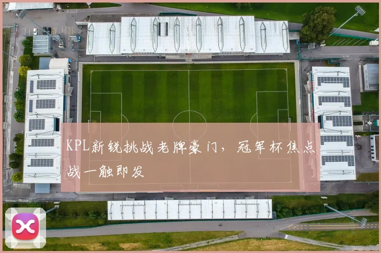 KPL新锐挑战老牌豪门，冠军杯焦点战一触即发