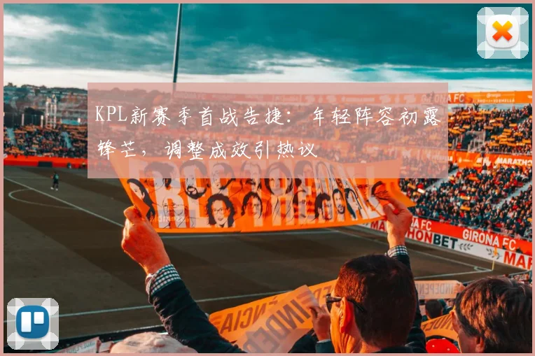 KPL新赛季首战告捷：年轻阵容初露锋芒，调整成效引热议