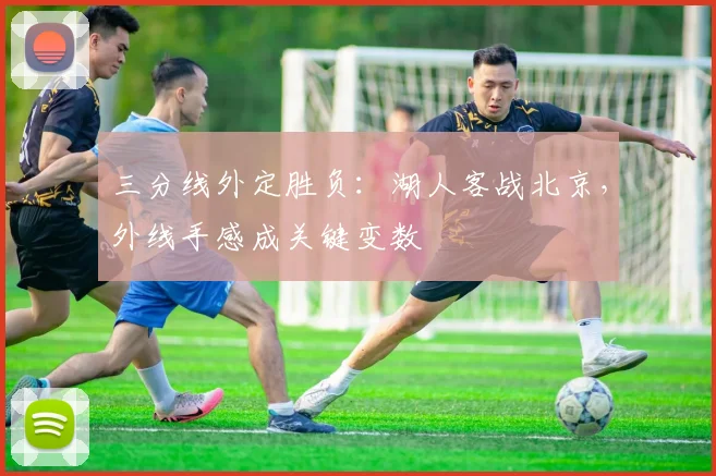 三分线外定胜负：湖人客战北京，外线手感成关键变数