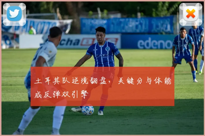 土耳其队逆境翻盘，关键分与体能成反弹双引擎