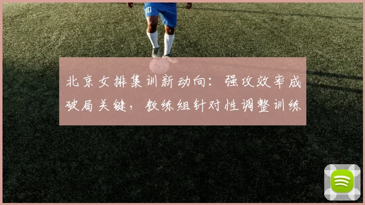北京女排集训新动向：强攻效率成破局关键，教练组针对性调整训练方案