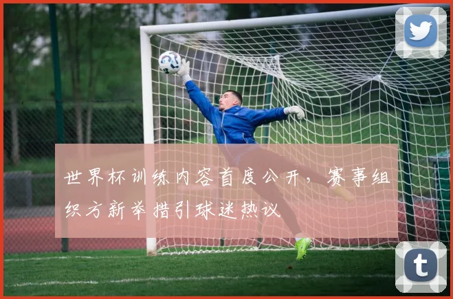 世界杯训练内容首度公开，赛事组织方新举措引球迷热议