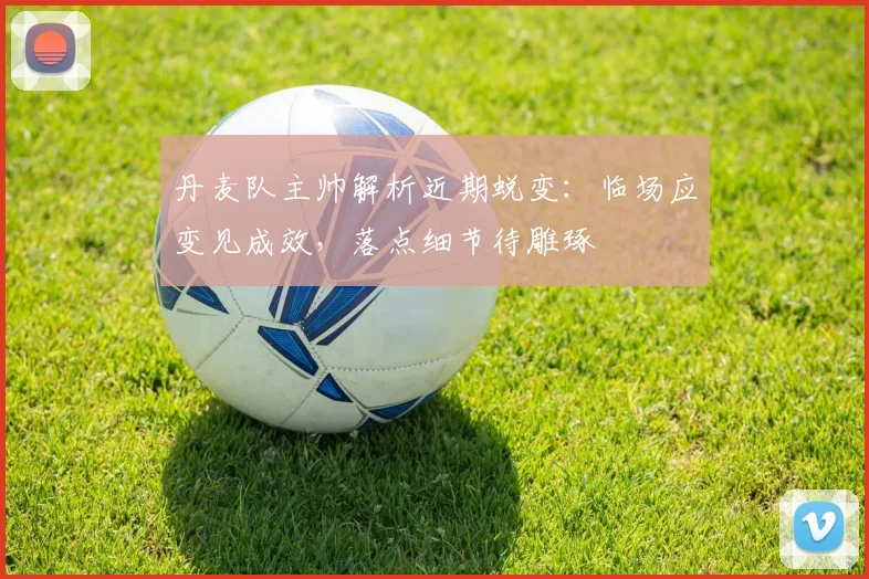 丹麦队主帅解析近期蜕变：临场应变见成效，落点细节待雕琢