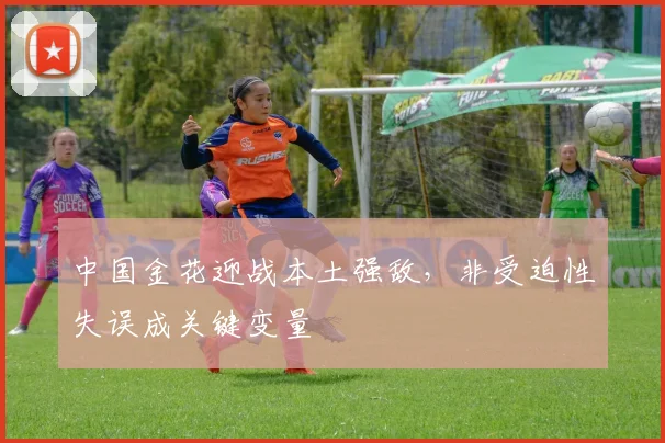 中国金花迎战本土强敌，非受迫性失误成关键变量