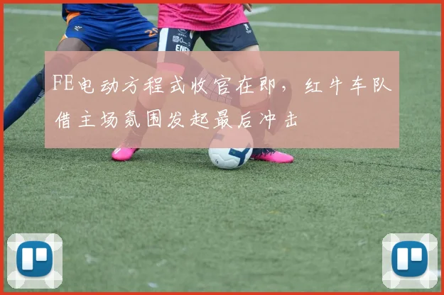 FE电动方程式收官在即，红牛车队借主场氛围发起最后冲击